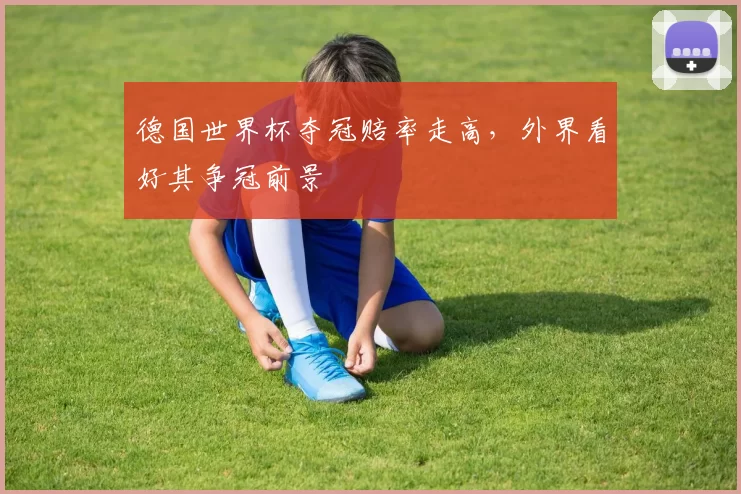 德国世界杯夺冠赔率走高，外界看好其争冠前景