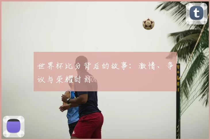 世界杯比分背后的故事:激情、争议与荣耀时刻
