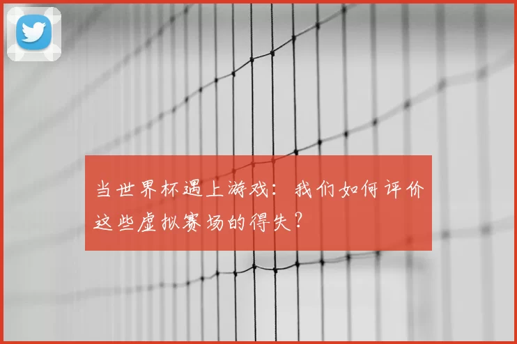当世界杯遇上游戏：我们如何评价这些虚拟赛场的得失？