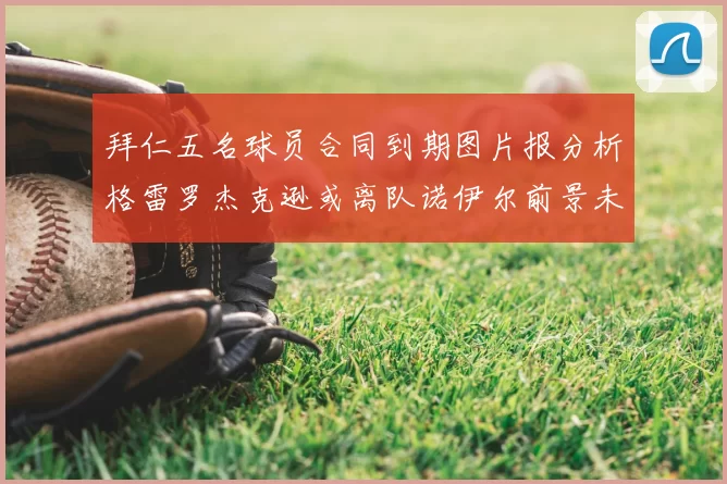 拜仁五名球员合同到期图片报分析格雷罗杰克逊或离队诺伊尔前景未定