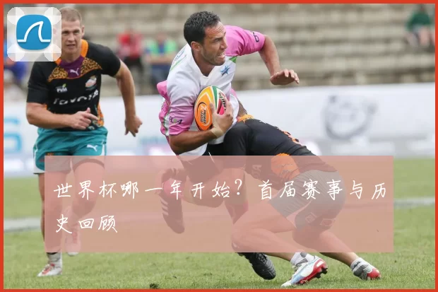 世界杯哪一年开始？首届赛事与历史回顾