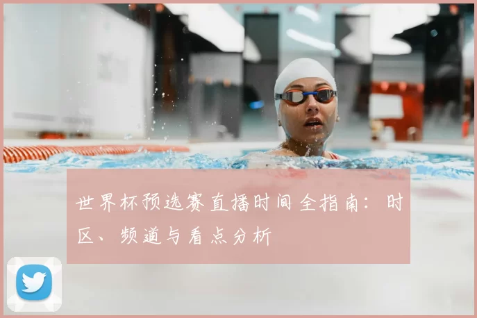 世界杯预选赛直播时间全指南:时区、频道与看点分析