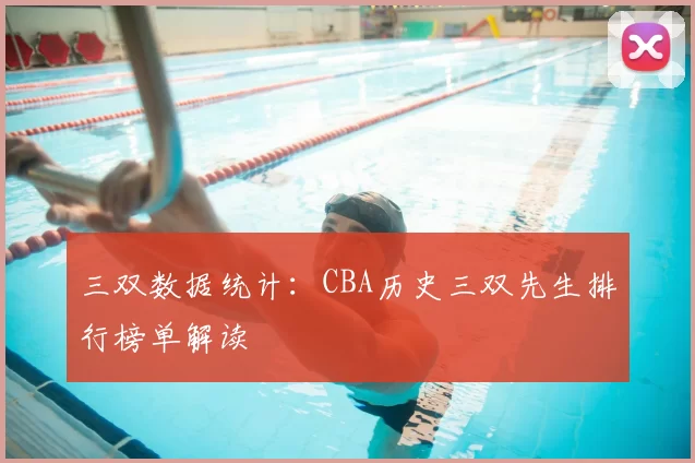 三双数据统计：CBA历史三双先生排行榜单解读