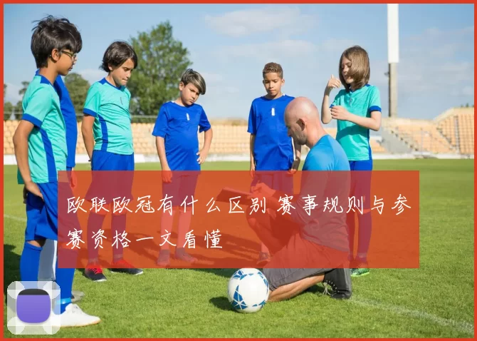 欧联欧冠有什么区别 赛事规则与参赛资格一文看懂