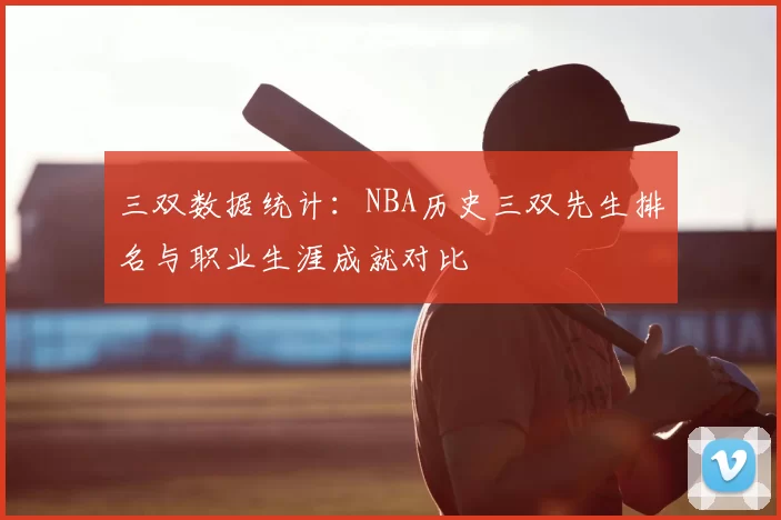 三双数据统计：NBA历史三双先生排名与职业生涯成就对比