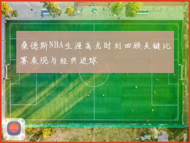 桑德斯NBA生涯高光时刻回顾关键比赛表现与经典进球
