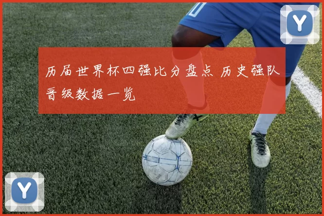 历届世界杯四强比分盘点 历史强队晋级数据一览