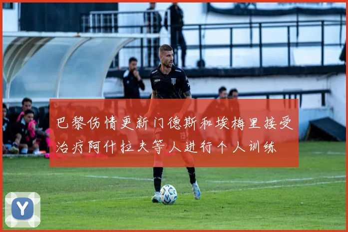 巴黎伤情更新门德斯和埃梅里接受治疗阿什拉夫等人进行个人训练