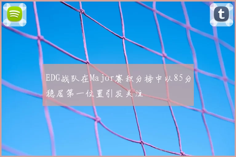 EDG战队在Major赛积分榜中以85分稳居第一位置引发关注