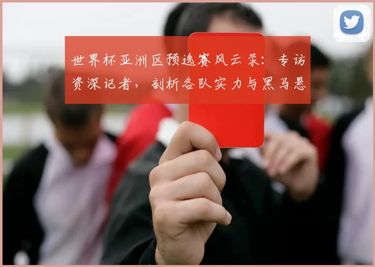 世界杯亚洲区预选赛风云录:专访资深记者,剖析各队实力与黑马悬念