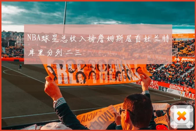NBA球星总收入榜詹姆斯居首杜兰特库里分列二三