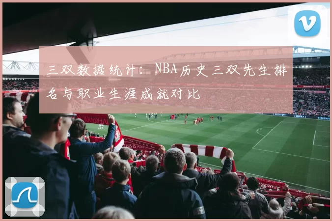 三双数据统计：NBA历史三双先生排名与职业生涯成就对比