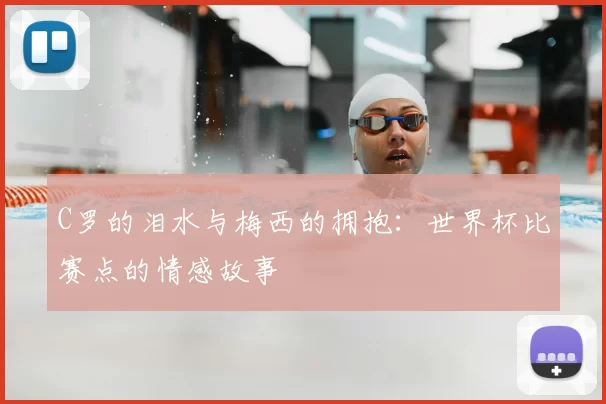 C罗的泪水与梅西的拥抱:世界杯比赛点的情感故事