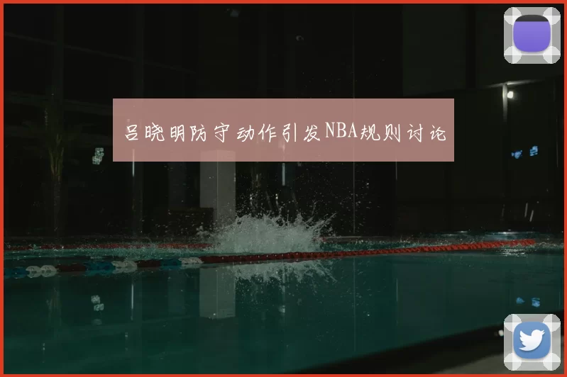 吕晓明防守动作引发NBA规则讨论