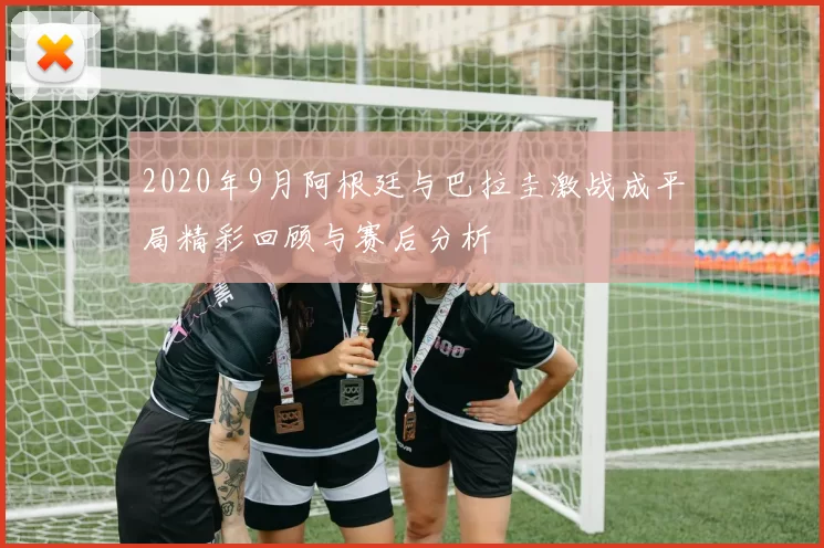 2020年9月阿根廷与巴拉圭激战成平局精彩回顾与赛后分析