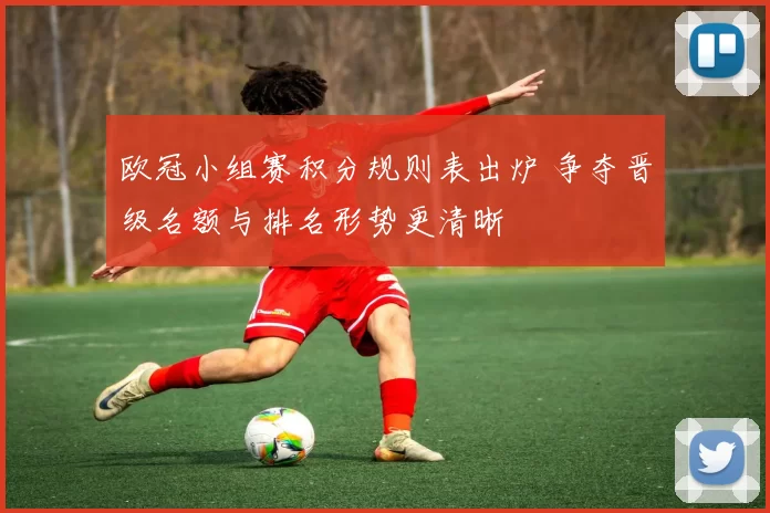 欧冠小组赛积分规则表出炉 争夺晋级名额与排名形势更清晰