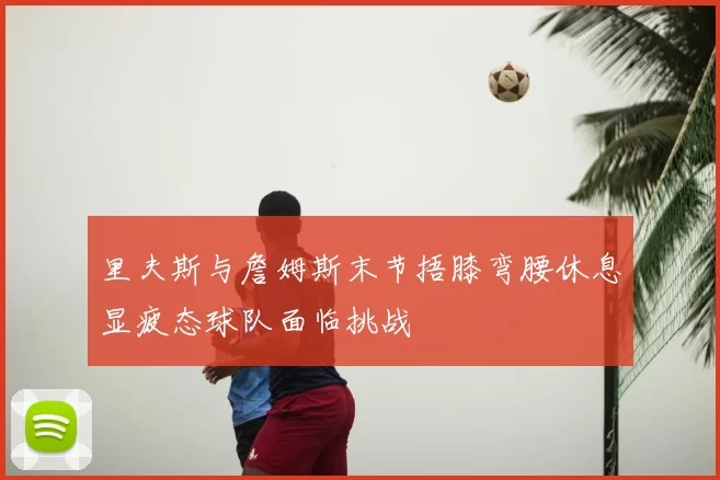 里夫斯与詹姆斯末节捂膝弯腰休息显疲态球队面临挑战