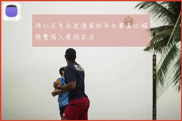 拜仁五年未进德国杯半决赛莱比锡频繁闯入展现实力
