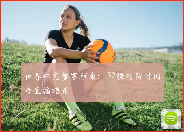 世界杯完整赛程表:32强对阵时间与直播指南