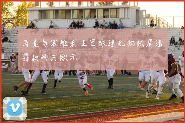 马竞与塞维利亚因球迷乱扔纸屑遭罚款两万欧元