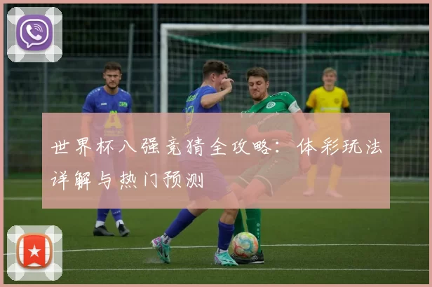 世界杯八强竞猜全攻略:体彩玩法详解与热门预测