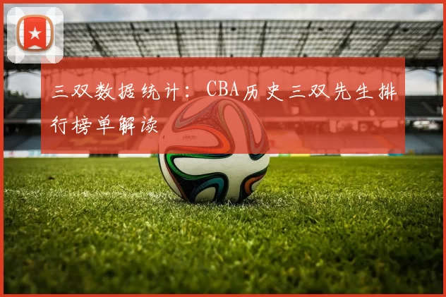 三双数据统计：CBA历史三双先生排行榜单解读