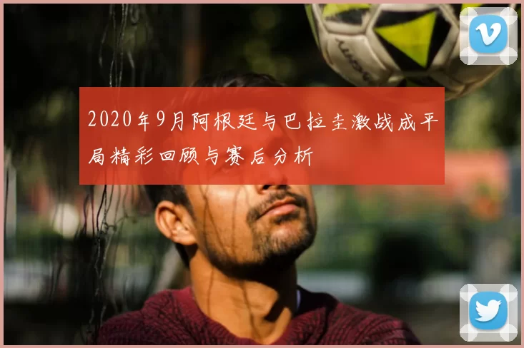 2020年9月阿根廷与巴拉圭激战成平局精彩回顾与赛后分析