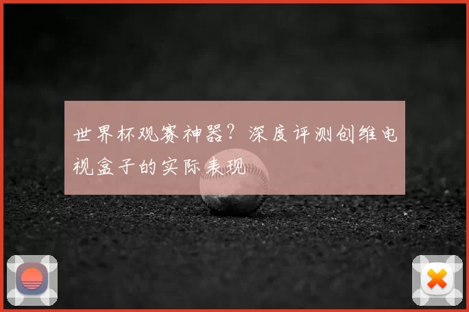 世界杯观赛神器？深度评测创维电视盒子的实际表现