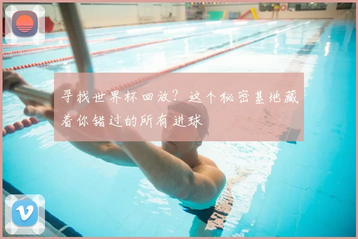 寻找世界杯回放?这个秘密基地藏着你错过的所有进球