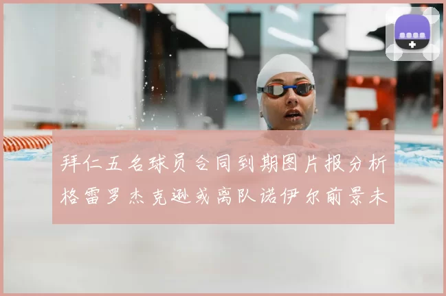 拜仁五名球员合同到期图片报分析格雷罗杰克逊或离队诺伊尔前景未定