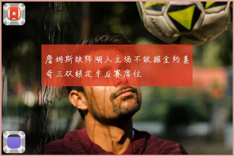 詹姆斯缺阵湖人主场不敌掘金约基奇三双锁定季后赛席位