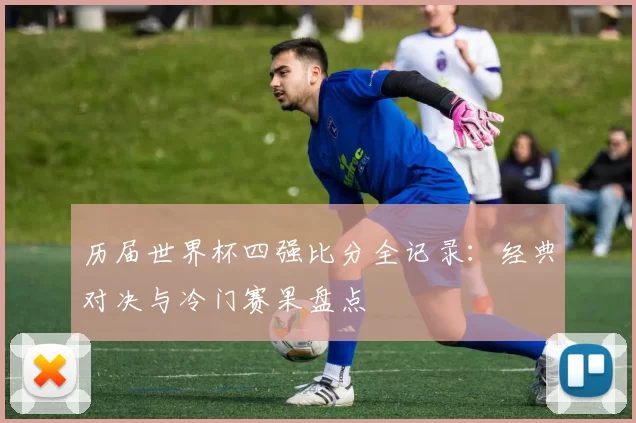历届世界杯四强比分全记录：经典对决与冷门赛果盘点