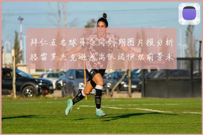拜仁五名球员合同到期图片报分析格雷罗杰克逊或离队诺伊尔前景未定