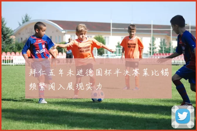 拜仁五年未进德国杯半决赛莱比锡频繁闯入展现实力
