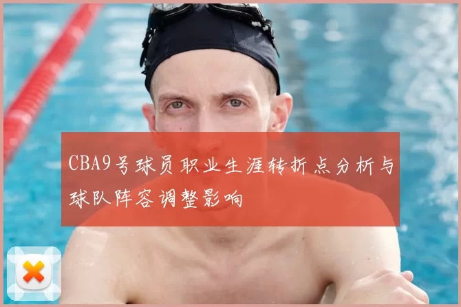 CBA9号球员职业生涯转折点分析与球队阵容调整影响