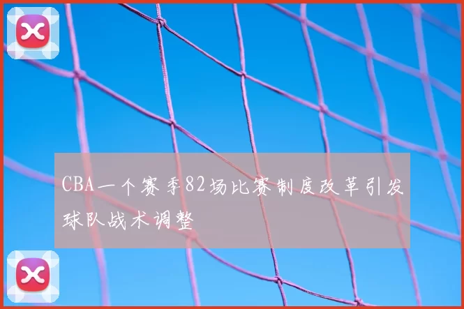 CBA一个赛季82场比赛制度改革引发球队战术调整
