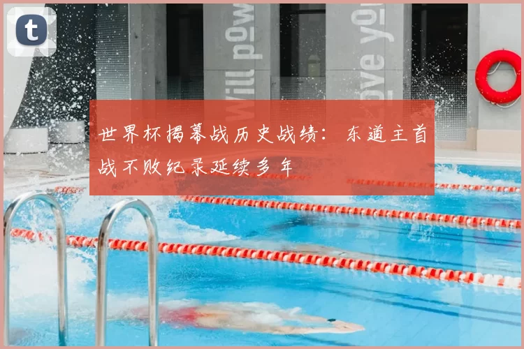 世界杯揭幕战历史战绩:东道主首战不败纪录延续多年