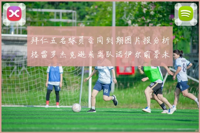 拜仁五名球员合同到期图片报分析格雷罗杰克逊或离队诺伊尔前景未定