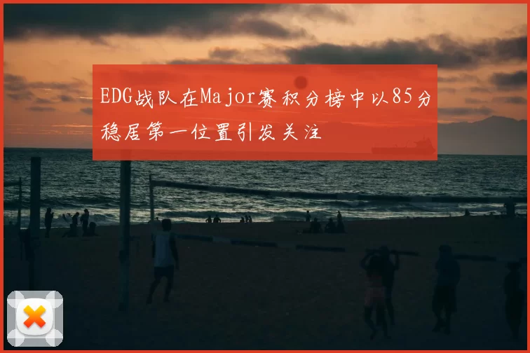 EDG战队在Major赛积分榜中以85分稳居第一位置引发关注