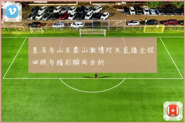 皇马与山东泰山激情对决直播全程回顾与精彩瞬间分析