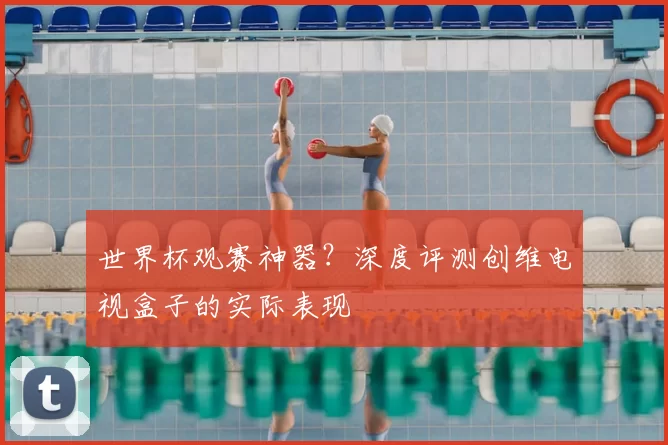 世界杯观赛神器?深度评测创维电视盒子的实际表现