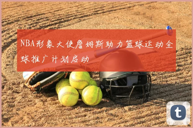 NBA形象大使詹姆斯助力篮球运动全球推广计划启动