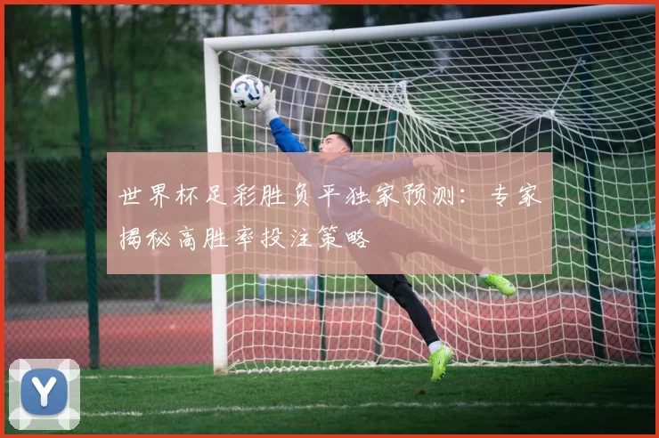 世界杯足彩胜负平独家预测:专家揭秘高胜率投注策略