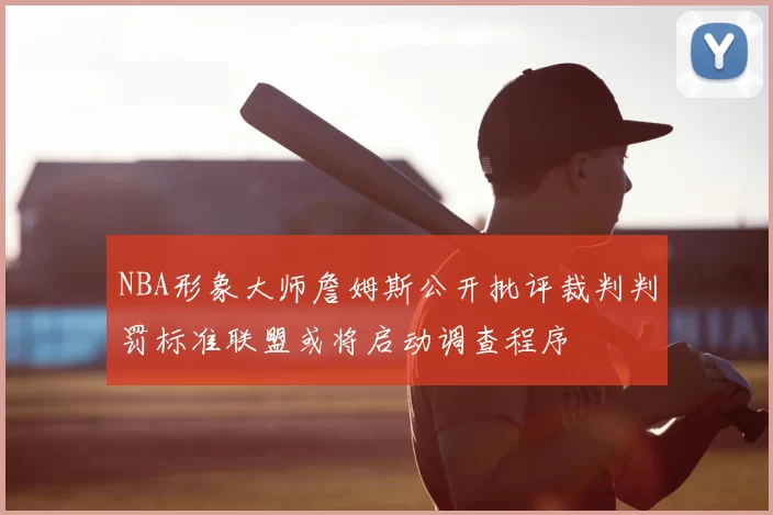 NBA形象大师詹姆斯公开批评裁判判罚标准联盟或将启动调查程序