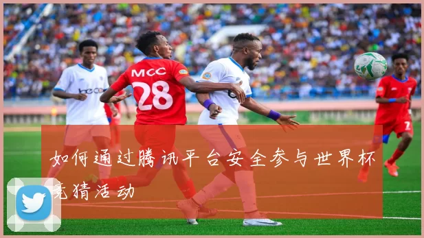 如何通过腾讯平台安全参与世界杯竞猜活动
