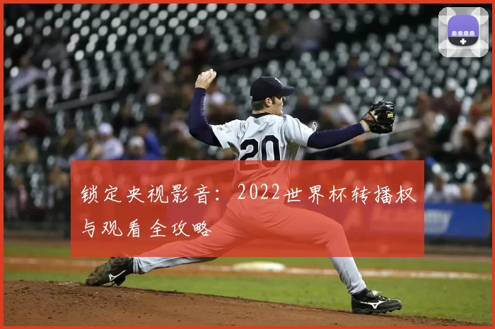 锁定央视影音:2022世界杯转播权与观看全攻略
