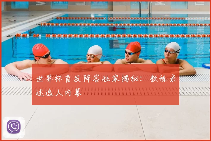 世界杯首发阵容独家揭秘:教练亲述选人内幕