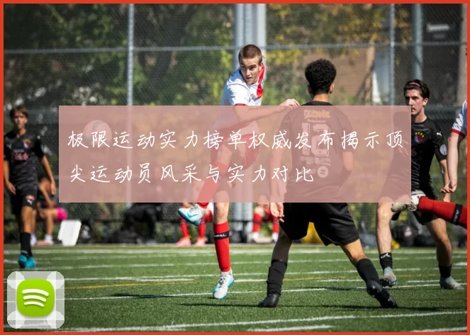 极限运动实力榜单权威发布揭示顶尖运动员风采与实力对比